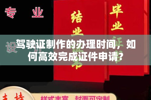 高埗驾驶证制作的办理时间，如何高效完成证件申请？